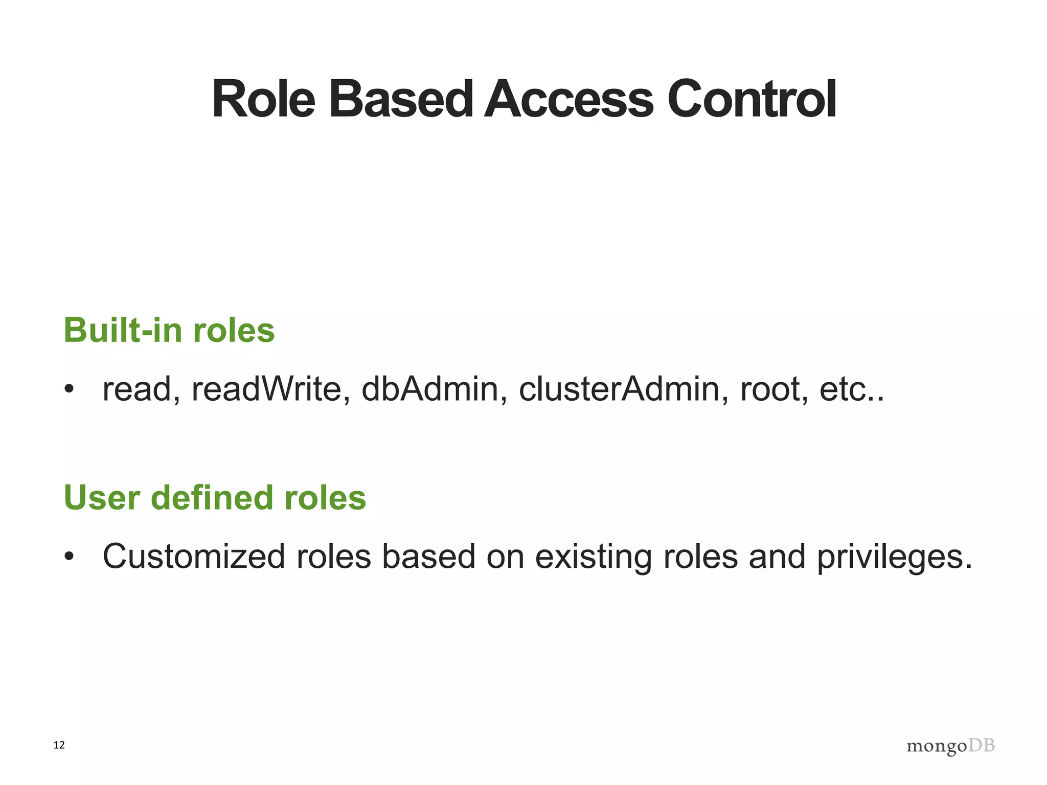 12
Role Based Access Control
Built-in roles
• read, readWrite, dbAdmin, clusterAdmin, root, etc..
User defined roles
• Customized roles based on existing roles and privileges.
 