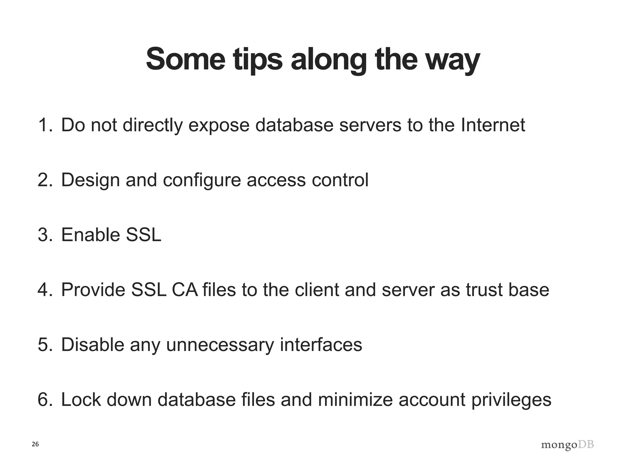 26
Some tips along the way
1. Do not directly expose database servers to the Internet
2. Design and configure access control
3. Enable SSL
4. Provide SSL CA files to the client and server as trust base
5. Disable any unnecessary interfaces
6. Lock down database files and minimize account privileges
 