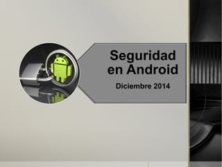 Seguridad
en Android
Diciembre 2014
 