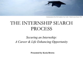 THE INTERNSHIP SEARCH PROCESS Securing an Internship: A Career & Life Enhancing Opportunity Presented by Kecia Brown Commencement of the 253rd Academic Year. Credit: © Rachel Lauren Hensel, '07CC 