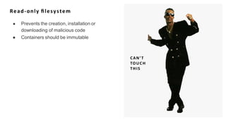 Read-only ﬁlesystem
● Prevents the creation, installation or
downloading of malicious code
● Containers should be immutable
CAN’T
TOUCH
THIS
 