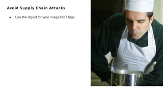 Avoid Supply Chain Attacks
● Use the digest for your image NOT tags
 