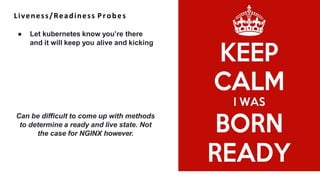 Liveness/Readiness Probes
● Let kubernetes know you’re there
and it will keep you alive and kicking
Can be difficult to come up with methods
to determine a ready and live state. Not
the case for NGINX however.
 