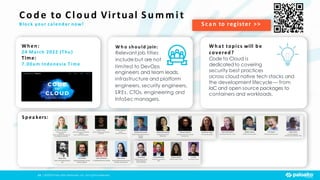 30 | ©2020 Palo Alto Networks, Inc. All rights reserved.
Sca n to register >>
When:
24 March 2022 (Thu)
Time:
7.00am Indonesia Time
Spea kers:
W h a t topics will be
covered?
Code to Cloud is
dedicated to covering
security best practices
W h o should join:
Relevant job titles
include but are not
Code to Cloud Virtual Su mmi t
Block your calendar now!
limited to DevOps
engineers and team leads,
infrastructure and platform
engineers, security engineers,
SREs, CTOs, engineering and
InfoSec managers.
across cloud native tech stacks and
the development lifecycle — from
IaC and open source packages to
containers and workloads.
 