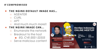 IF COMPROMISED
● T HE NGINX DEFAULT IMAGE HAS…
○ NSENTER
○ CURL
○ APT
○ And much much more!!
● T HE NGINX IMAGE CAN...
○ Enumerate the network
○ Breakout to the host
■ EG. CVE-2021-22555
○ Serve malicious content
 