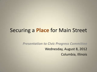 Securing a Place for Main Street

     Presentation to Civic Progress Committee
                   Wednesday, August 8, 2012
                              Columbia, Illinois
 