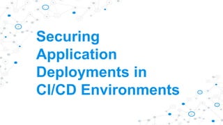 Securing
Application
Deployments in
CI/CD Environments
 
