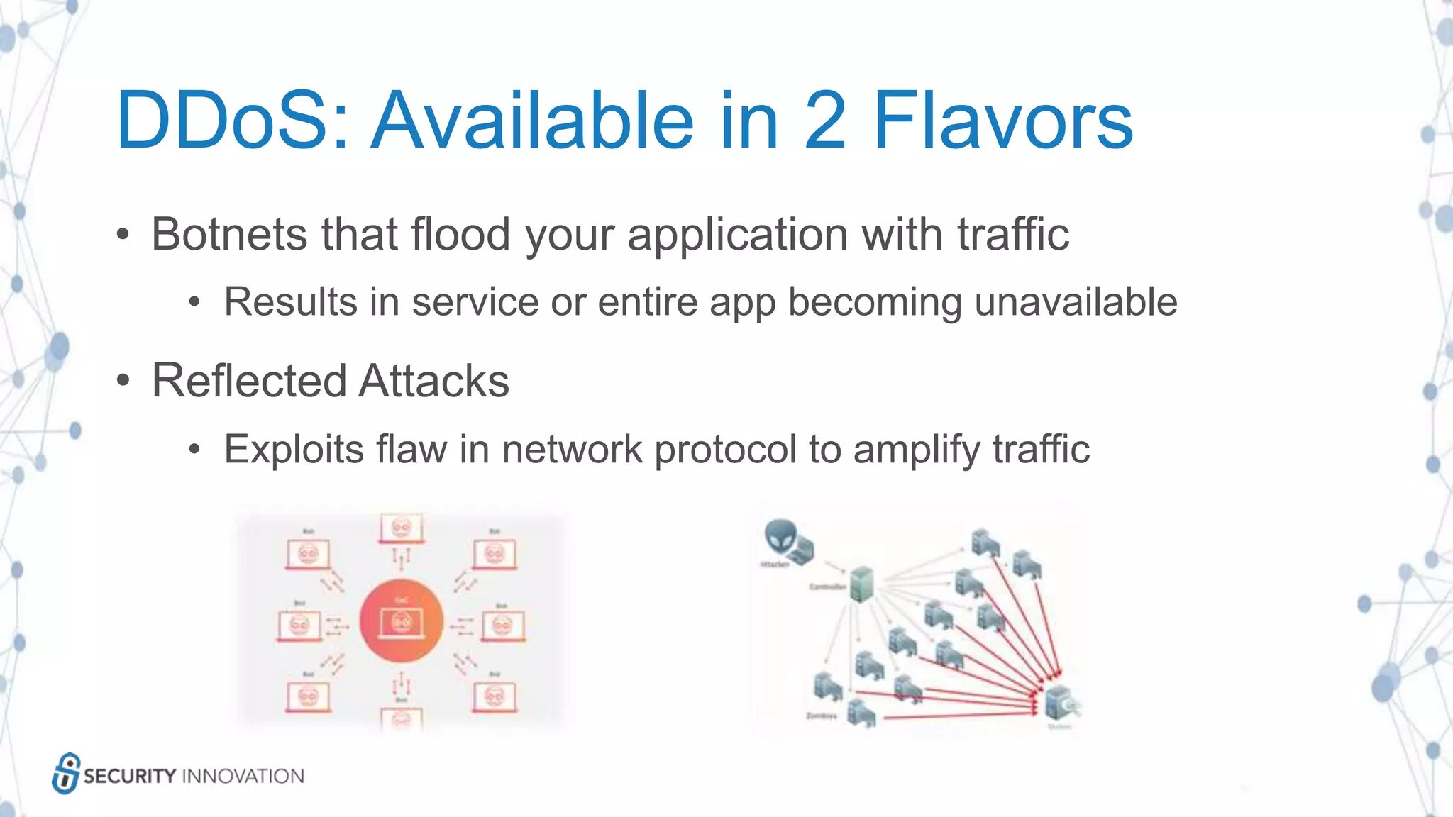 DDoS: Available in 2 Flavors
• Botnets that flood your application with traffic
• Results in service or entire app becoming unavailable
• Reflected Attacks
• Exploits flaw in network protocol to amplify traffic
 