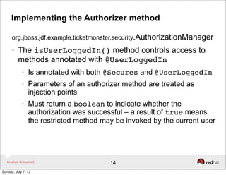 Implementing the Authorizer method
org.jboss.jdf.example.ticketmonster.security.AuthorizationManager
● The isUserLoggedIn(...