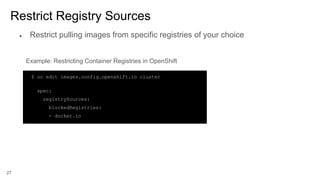 27
Restrict Registry Sources
$ oc edit images.config.openshift.io cluster
spec:
registrySources:
blockedRegistries:
- docker.io
Example: Restricting Container Registries in OpenShift
● Restrict pulling images from specific registries of your choice
 
