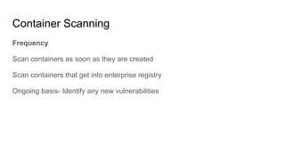 Container Scanning
Frequency
Scan containers as soon as they are created
Scan containers that get into enterprise registry
Ongoing basis- Identify any new vulnerabilities
 