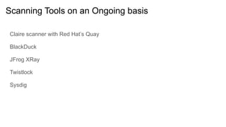 Scanning Tools on an Ongoing basis
Claire scanner with Red Hat’s Quay
BlackDuck
JFrog XRay
Twistlock
Sysdig
 