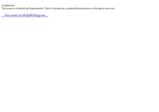 4.Implement
The system is installed and implemented. That is, through any a gradual phased process or through a more cost
... Get more on HelpWriting.net ...
 