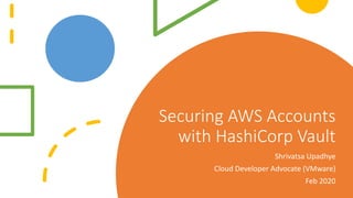 Securing AWS Accounts
with HashiCorp Vault
Shrivatsa Upadhye
Cloud Developer Advocate (VMware)
Feb 2020
 