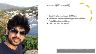 2
whoami (Who am I?)
• Cloud Developer Advocate @VMWare
• Focused on Public Cloud and Application security
• Part of Cloud...