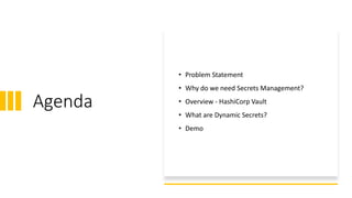 3
Agenda
• Problem Statement
• Why do we need Secrets Management?
• Overview - HashiCorp Vault
• What are Dynamic Secrets?...