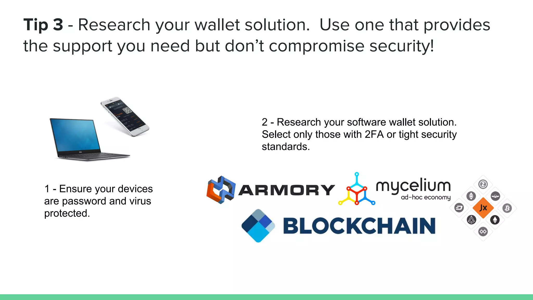Tip 3 - Research your wallet solution. Use one that provides
the support you need but don’t compromise security!
1 - Ensure your devices
are password and virus
protected.
2 - Research your software wallet solution.
Select only those with 2FA or tight security
standards.
 