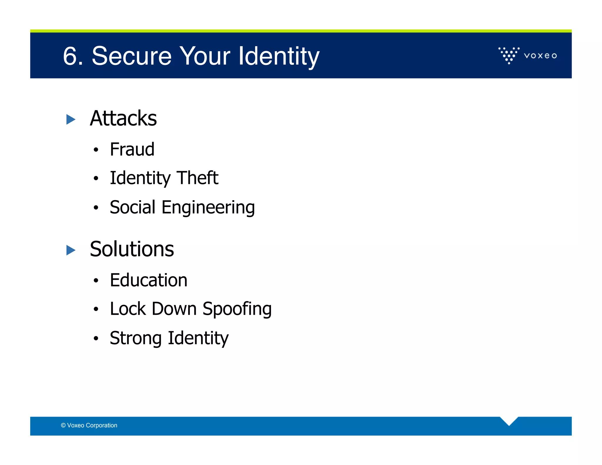 6. Secure Your Identity!

        Attacks
          •  Fraud
          •  Identity Theft
          •  Social Engineering

        Solutions
          •  Education
          •  Lock Down Spoofing
          •  Strong Identity



© Voxeo Corporation
 