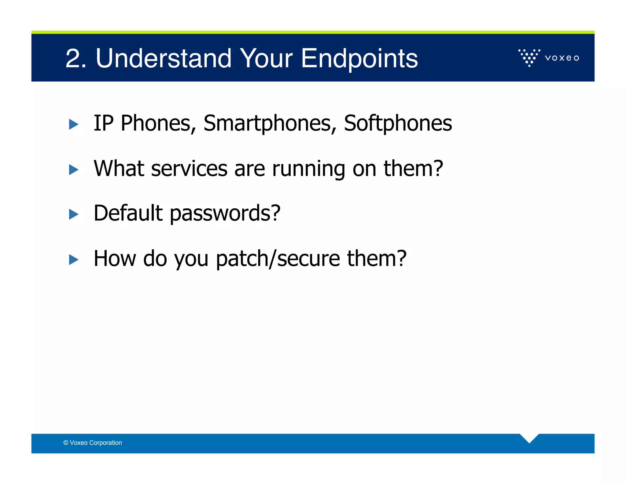 2. Understand Your Endpoints!

        IP Phones, Smartphones, Softphones

        What services are running on them?

        Default passwords?

        How do you patch/secure them?




© Voxeo Corporation
 