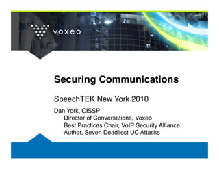 Securing Communications!
SpeechTEK New York 2010!
Dan York, CISSP 
   Director of Conversations, Voxeo 
   Best Practices Chair, VoIP Security Alliance 
   Author, Seven Deadliest UC Attacks!
 