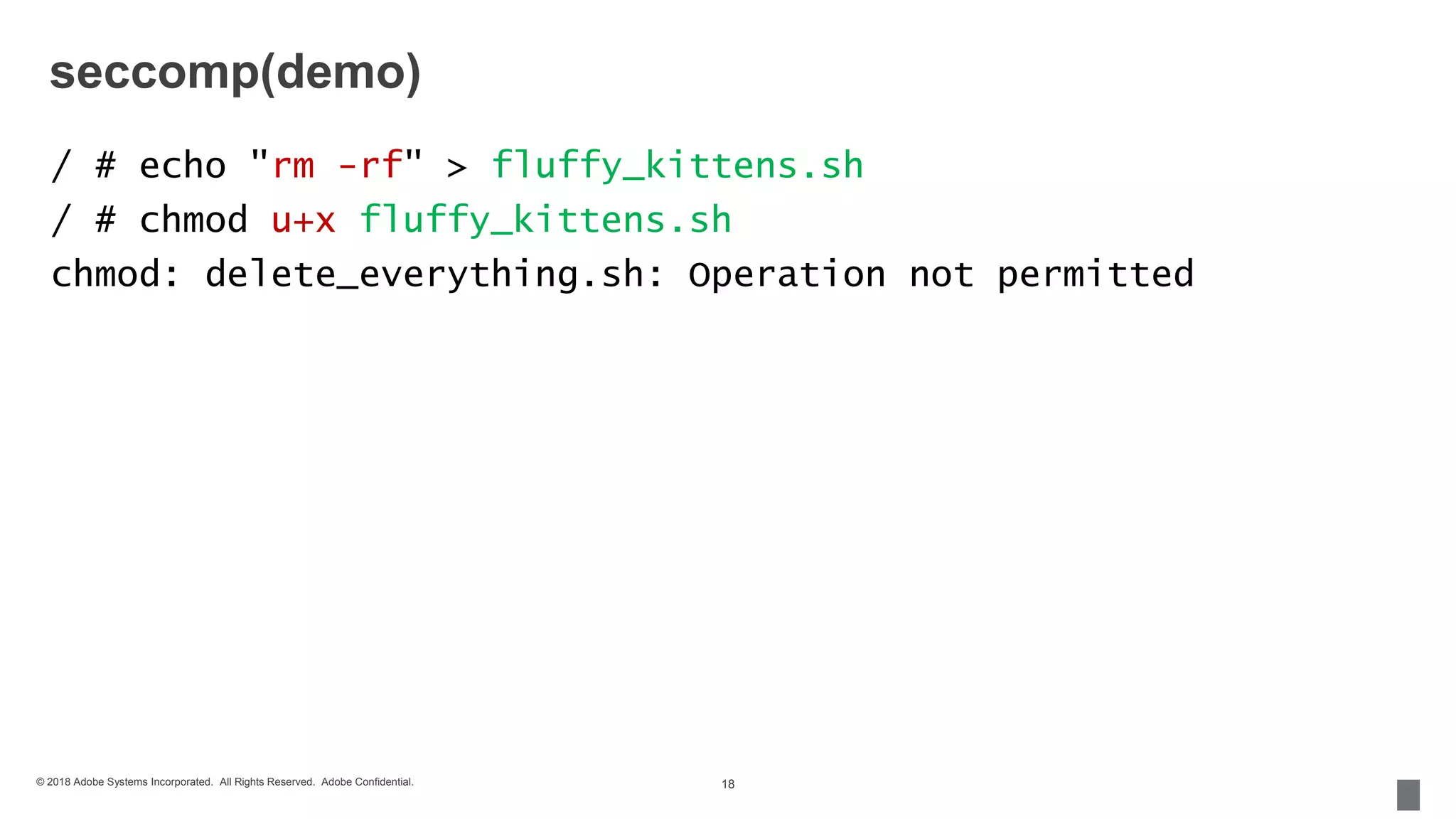 © 2018 Adobe Systems Incorporated. All Rights Reserved. Adobe Confidential.
seccomp(demo)
/ # echo "rm -rf" > fluffy_kittens.sh
/ # chmod u+x fluffy_kittens.sh
chmod: delete_everything.sh: Operation not permitted
18
 