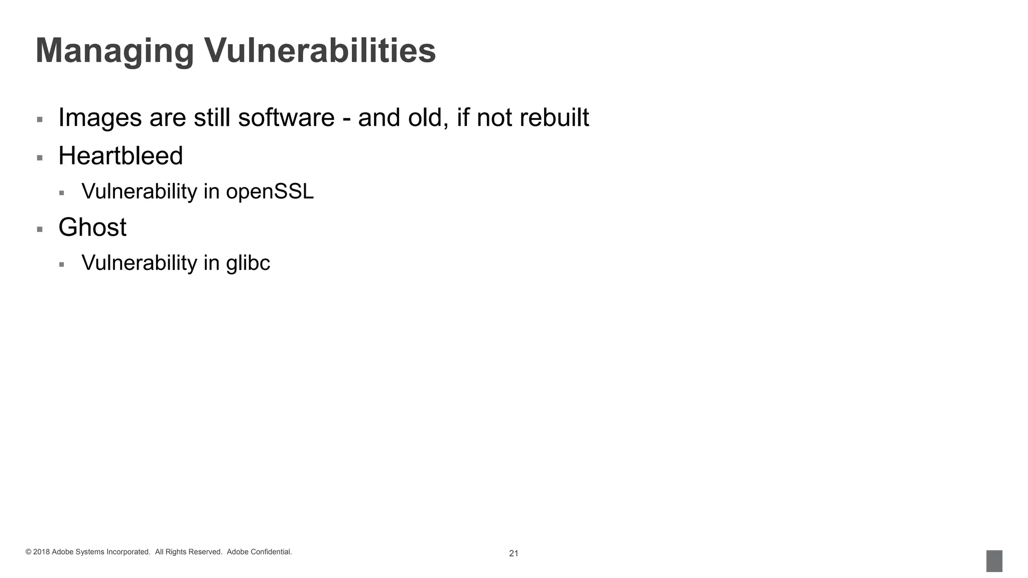 © 2018 Adobe Systems Incorporated. All Rights Reserved. Adobe Confidential.
Managing Vulnerabilities
 Images are still software - and old, if not rebuilt
 Heartbleed
 Vulnerability in openSSL
 Ghost
 Vulnerability in glibc
21
 