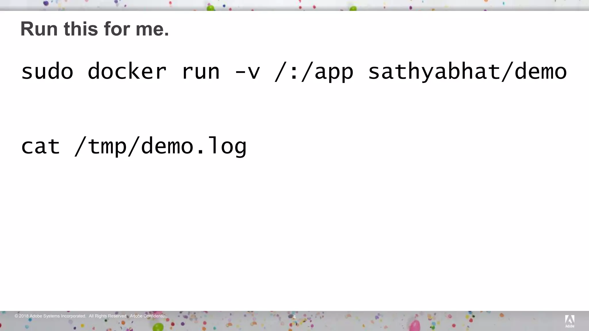 © 2018 Adobe Systems Incorporated. All Rights Reserved. Adobe Confidential. 4
Run this for me.
sudo docker run -v /:/app sathyabhat/demo
cat /tmp/demo.log
 