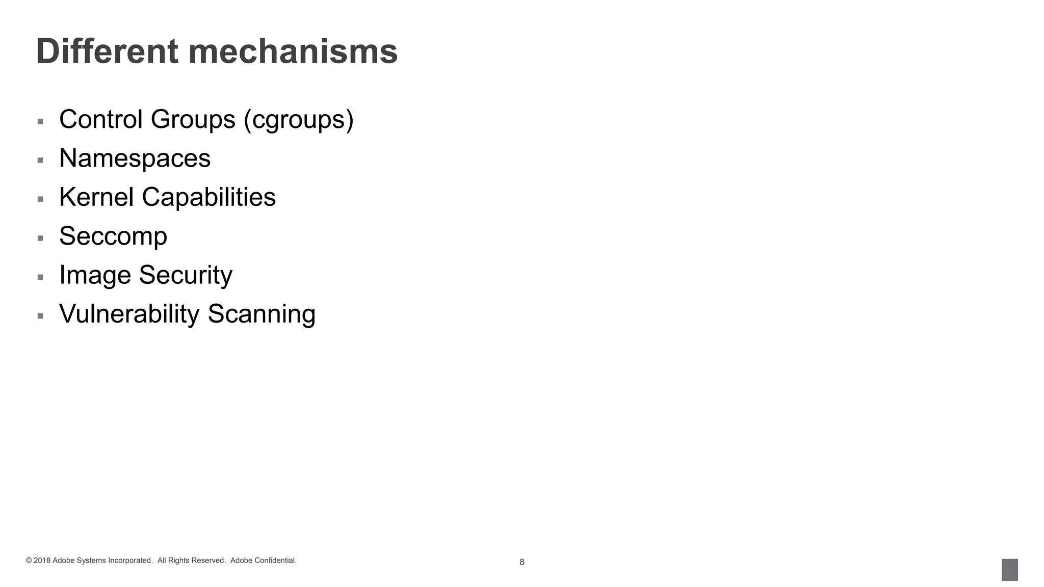 © 2018 Adobe Systems Incorporated. All Rights Reserved. Adobe Confidential.
Different mechanisms
 Control Groups (cgroups)
 Namespaces
 Kernel Capabilities
 Seccomp
 Image Security
 Vulnerability Scanning
8
 