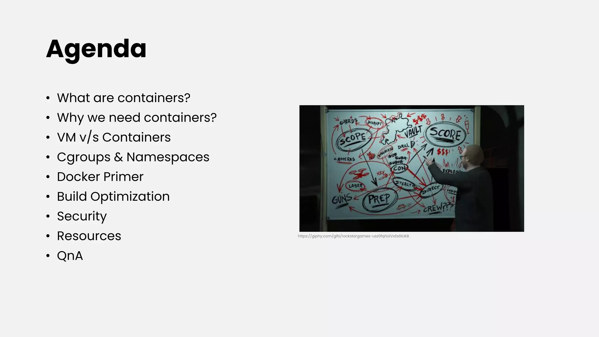 Agenda
• What are containers?
• Why we need containers?
• VM v/s Containers
• Cgroups & Namespaces
• Docker Primer
• Build Optimization
• Security
• Resources
• QnA
https://giphy.com/gifs/rockstargames-usz0fqhUiVxSs6IUKB
 
