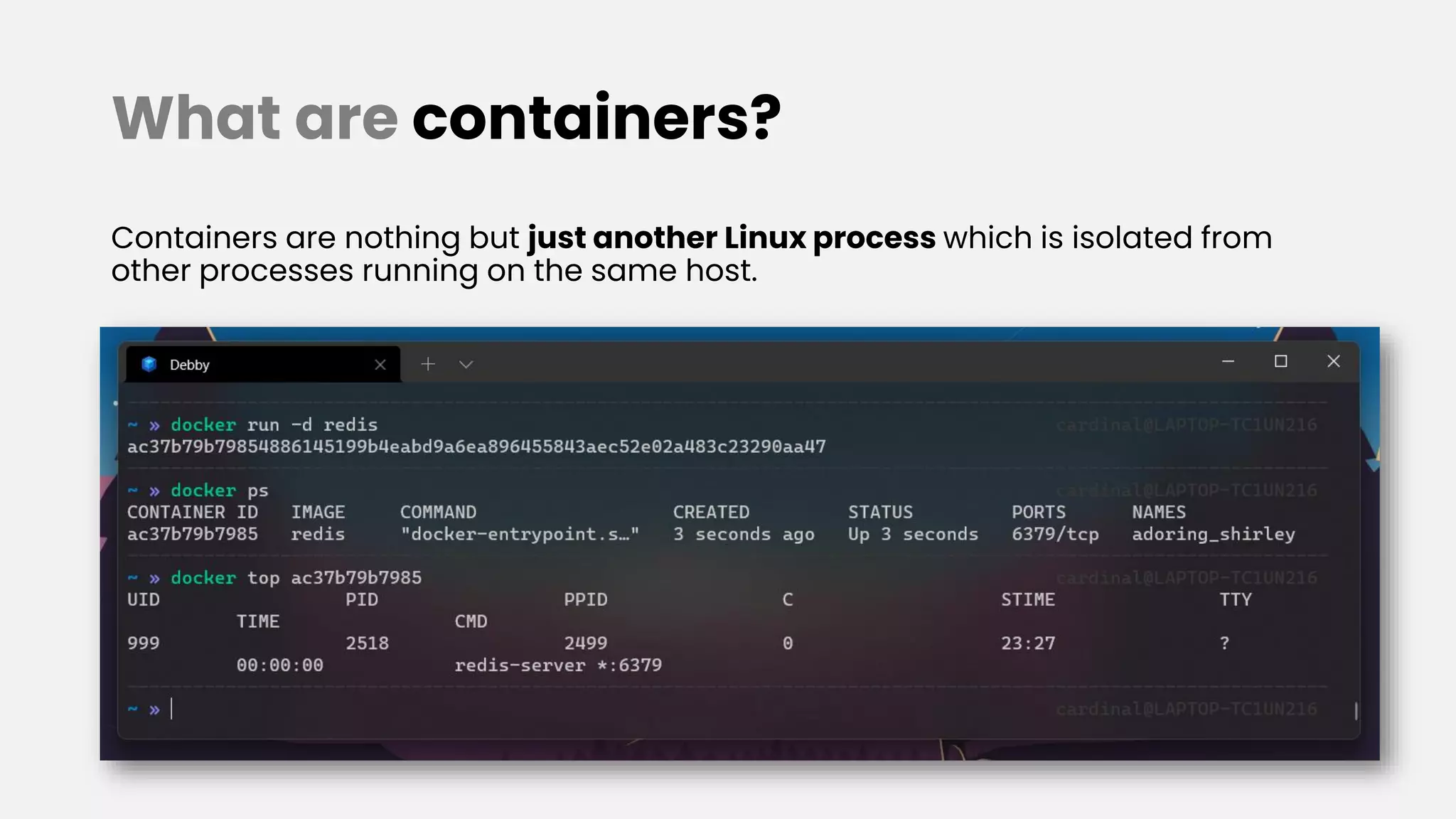 What are containers?
Containers are nothing but just another Linux process which is isolated from
other processes running on the same host.
 