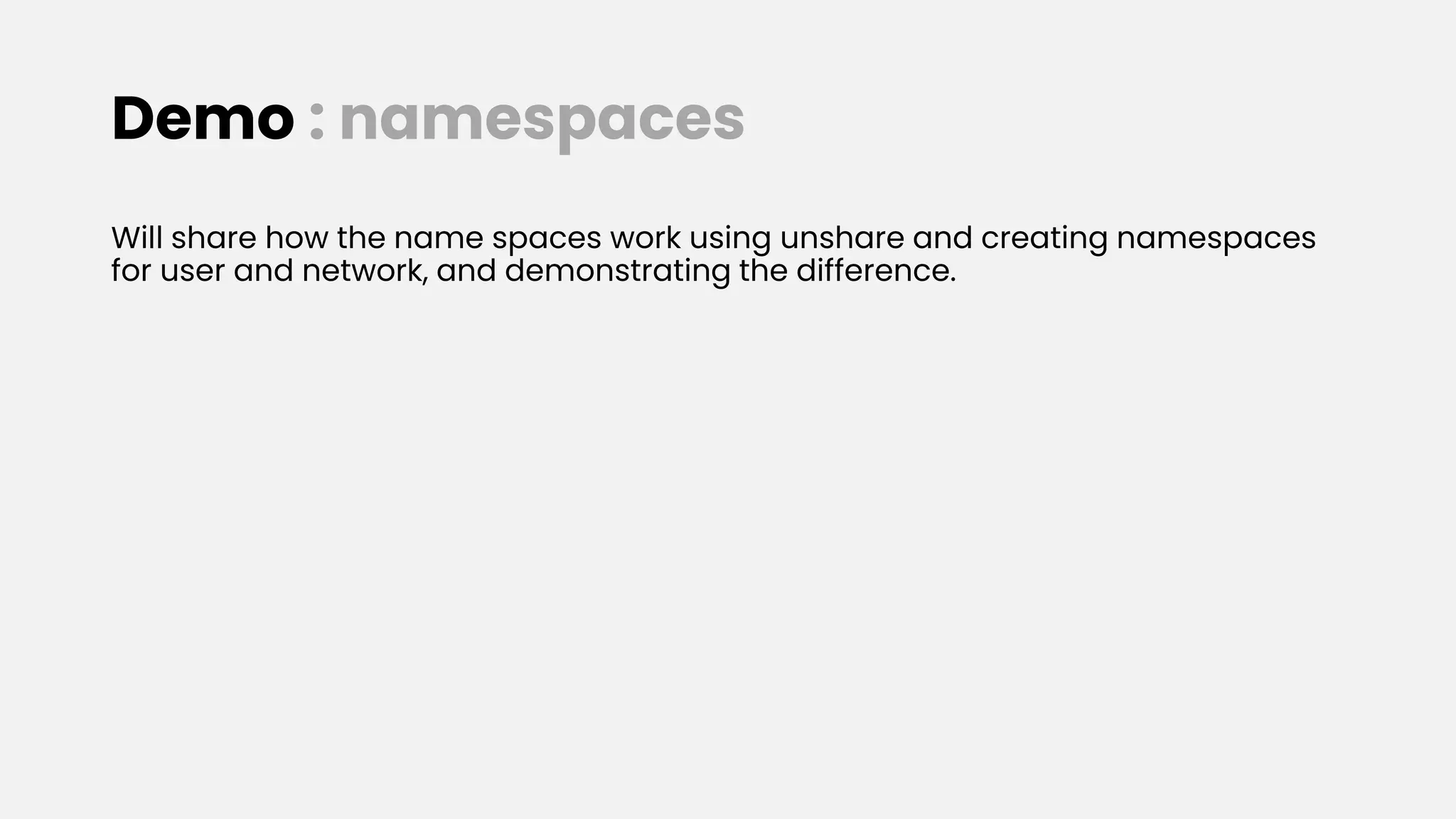 Demo : namespaces
Will share how the name spaces work using unshare and creating namespaces
for user and network, and demonstrating the difference.
 