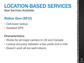 New Services Available
• Cell-tower lookup
• Assisted GPS
Characteristics
• Works for all major carriers in US and Canada
• Lookup accuracy between a few yards and a mile
• Doesn’t work all too well indoors
LOCATION-BASED SERVICES
Status Quo (2012)
 