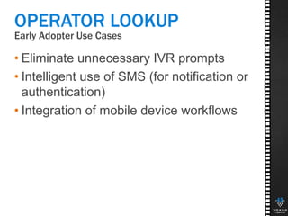 Early Adopter Use Cases
45
• Eliminate unnecessary IVR prompts
• Intelligent use of SMS (for notification or
authentication)
• Integration of mobile device workflows
OPERATOR LOOKUP
 