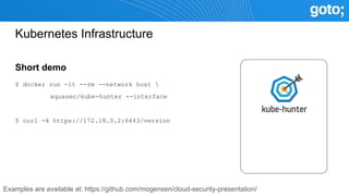 Kubernetes Infrastructure
Short demo
$ docker run -it --rm --network host 
aquasec/kube-hunter --interface
$ curl -k https://172.18.0.2:6443/version
Examples are available at: https://github.com/mogensen/cloud-security-presentation/
 