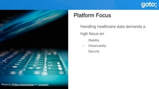 Platform Focus
● Handling healthcare data demands a
high focus on
○ Stability
○ Observability
○ Security
Photo by Philipp Katzenberger on Unsplash
 