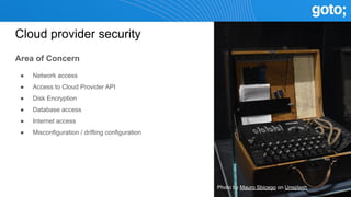 Cloud provider security
Area of Concern
● Network access
● Access to Cloud Provider API
● Disk Encryption
● Database access
● Internet access
● Misconfiguration / drifting configuration
Photo by Mauro Sbicego on Unsplash
 