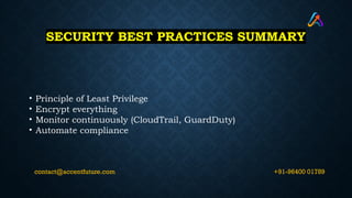 SECURITY BEST PRACTICES SUMMARY
• Principle of Least Privilege
• Encrypt everything
• Monitor continuously (CloudTrail, GuardDuty)
• Automate compliance
+91-96400 01789
contact@accentfuture.com
 