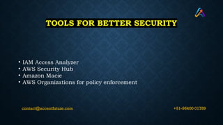 TOOLS FOR BETTER SECURITY
• IAM Access Analyzer
• AWS Security Hub
• Amazon Macie
• AWS Organizations for policy enforcement
+91-96400 01789
contact@accentfuture.com
 