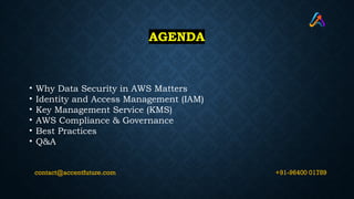 AGENDA
• Why Data Security in AWS Matters
• Identity and Access Management (IAM)
• Key Management Service (KMS)
• AWS Compliance & Governance
• Best Practices
• Q&A
+91-96400 01789
contact@accentfuture.com
 