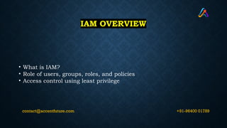 IAM OVERVIEW
• What is IAM?
• Role of users, groups, roles, and policies
• Access control using least privilege
+91-96400 01789
contact@accentfuture.com
 