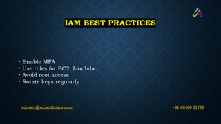 IAM BEST PRACTICES
• Enable MFA
• Use roles for EC2, Lambda
• Avoid root access
• Rotate keys regularly
+91-96400 01789
contact@accentfuture.com
 