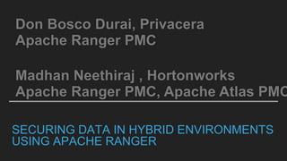 SECURING DATA IN HYBRID ENVIRONMENTS
USING APACHE RANGER
Madhan Neethiraj , Hortonworks
Apache Ranger PMC, Apache Atlas PMC
Don Bosco Durai, Privacera
Apache Ranger PMC
 