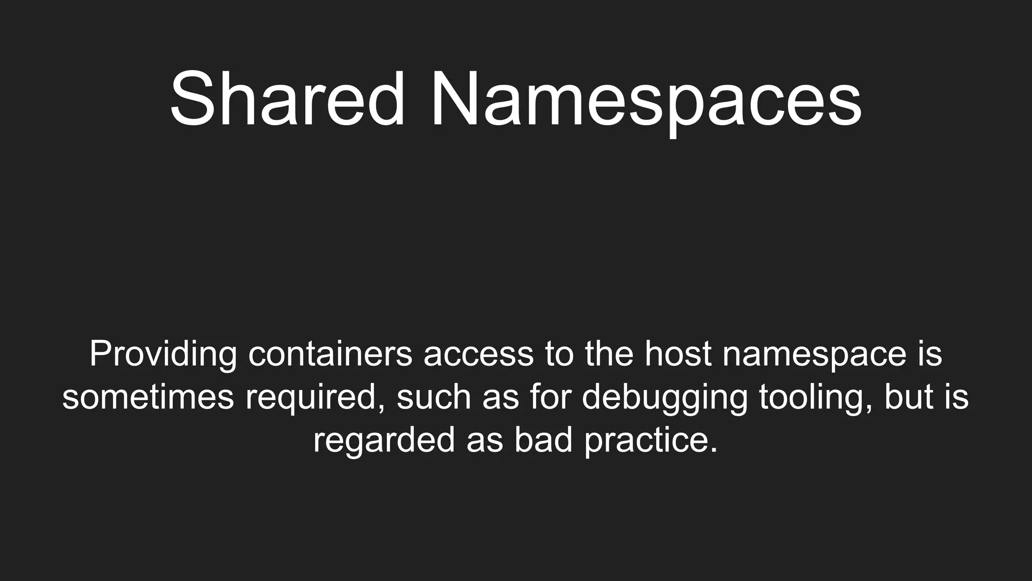 Shared Namespaces
Providing containers access to the host namespace is
sometimes required, such as for debugging tooling, but is
regarded as bad practice.
 