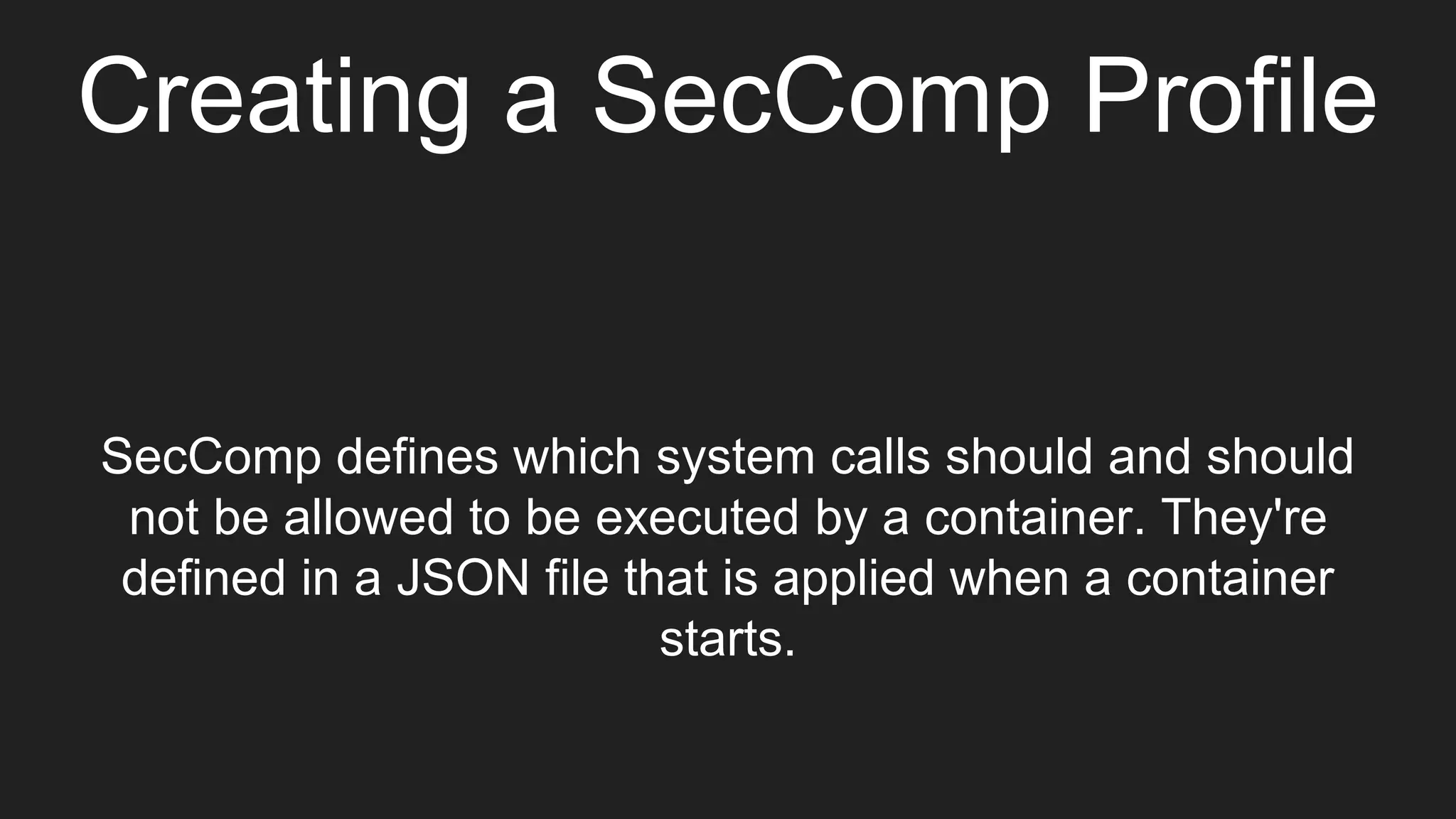Creating a SecComp Profile
SecComp defines which system calls should and should
not be allowed to be executed by a container. They're
defined in a JSON file that is applied when a container
starts.
 