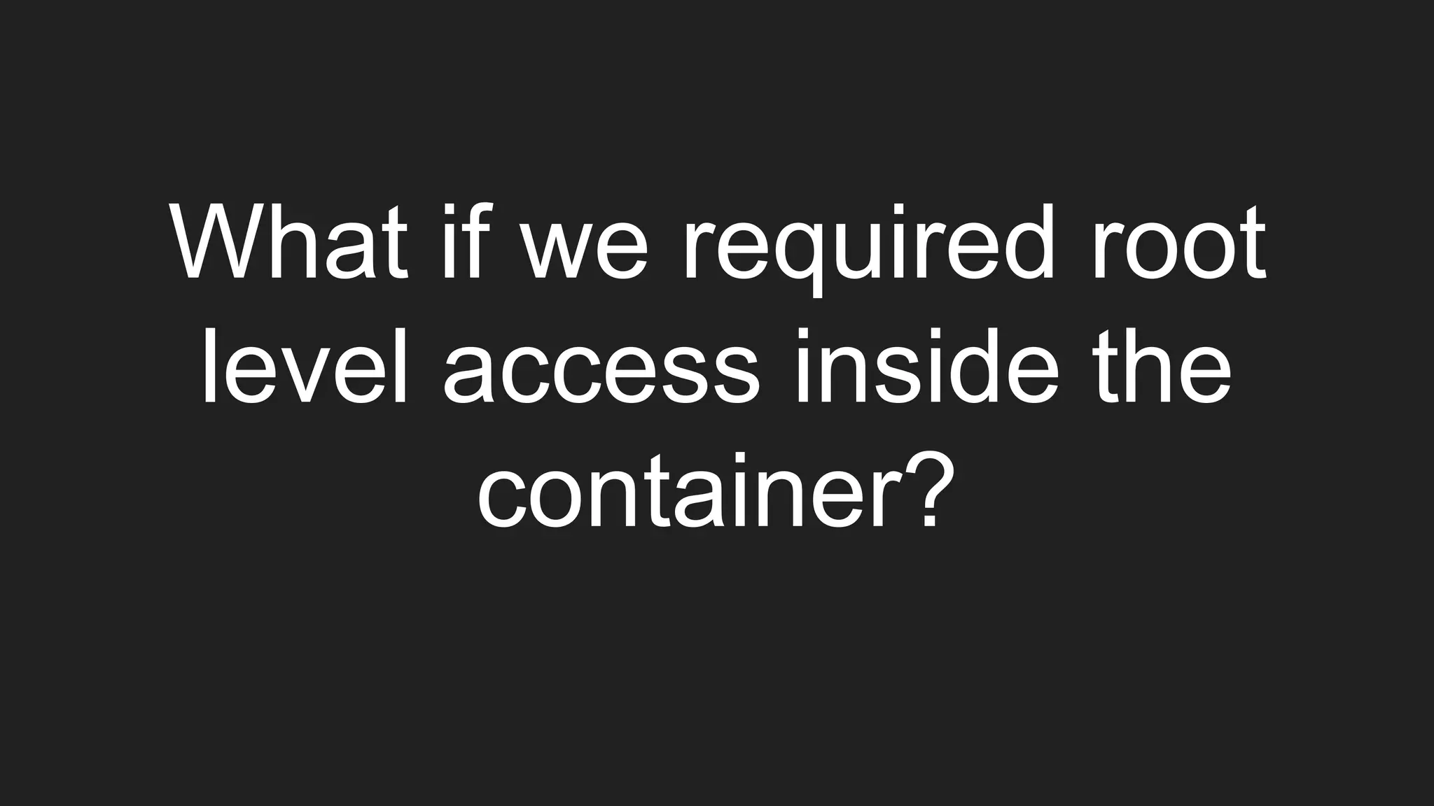 What if we required root
level access inside the
container?
 