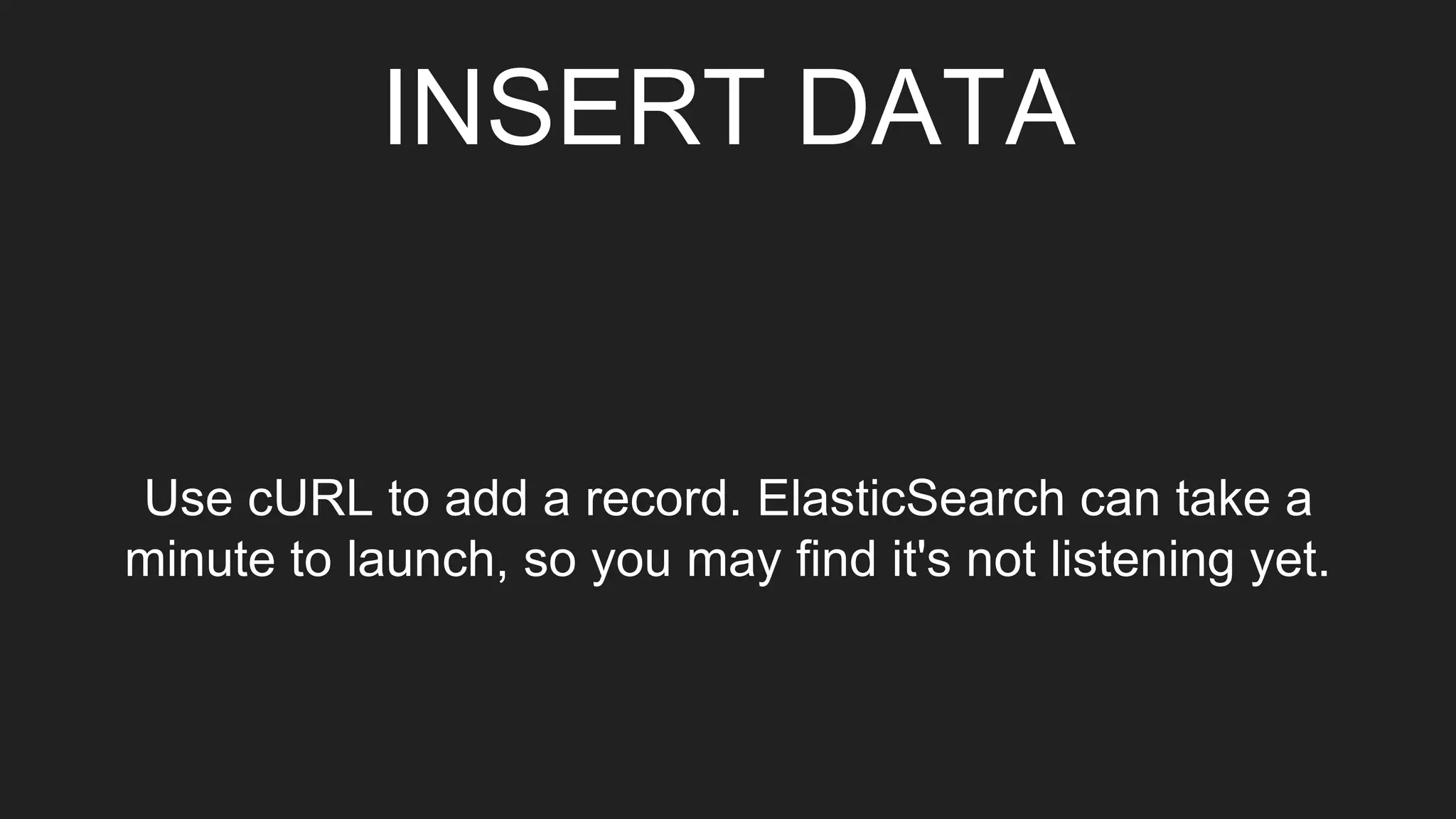 INSERT DATA
Use cURL to add a record. ElasticSearch can take a
minute to launch, so you may find it's not listening yet.
 