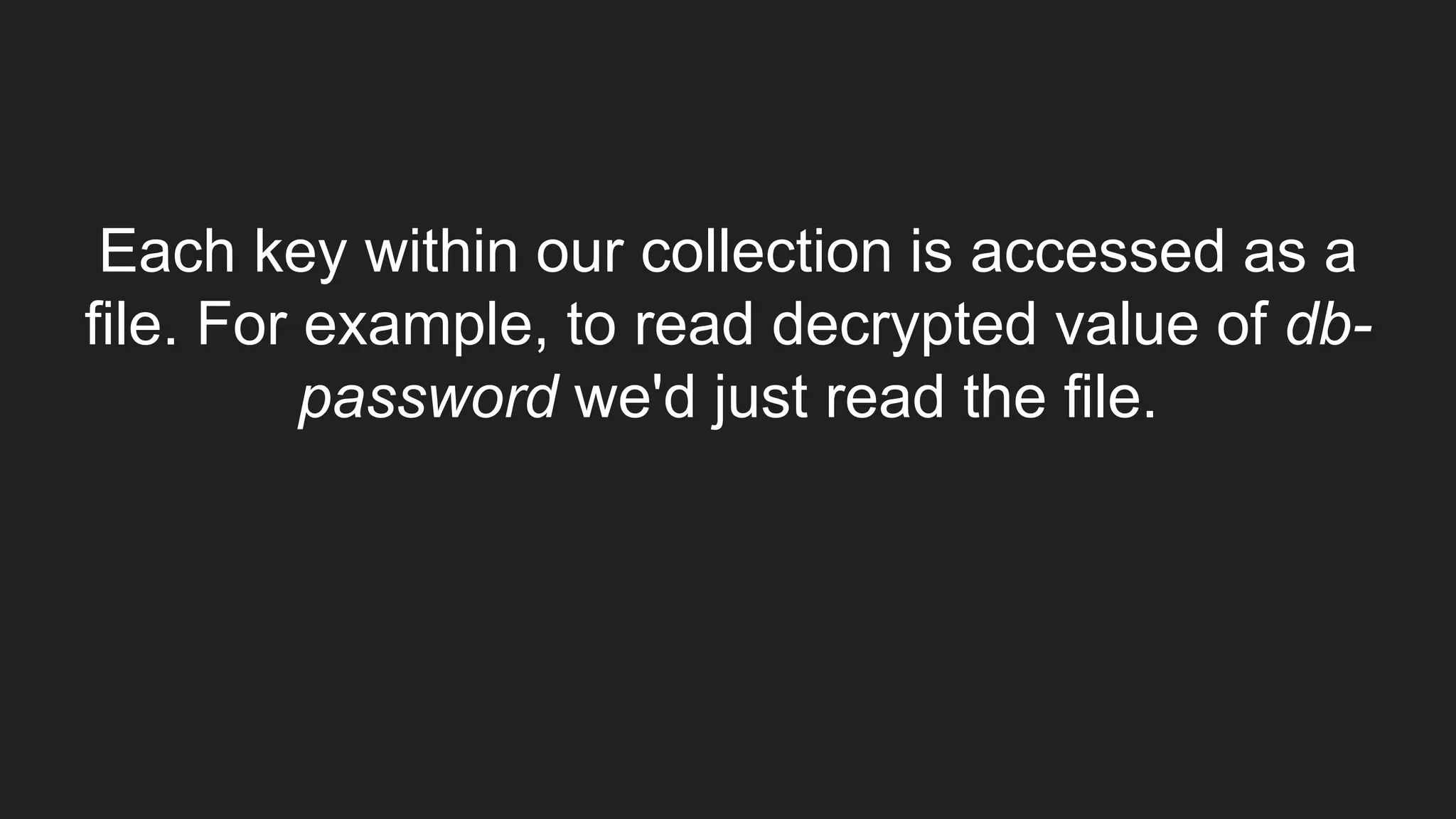 Each key within our collection is accessed as a
file. For example, to read decrypted value of db-
password we'd just read the file.
 