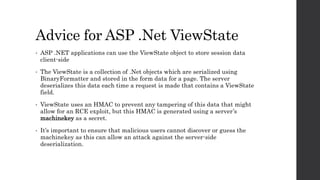 Advice for ASP .Net ViewState
• ASP .NET applications can use the ViewState object to store session data
client-side
• The...