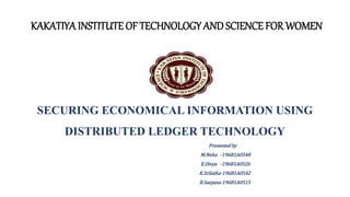 SECURING ECONOMICAL INFORMATION USING
DISTRIBUTED LEDGER TECHNOLOGY
Presented by
M.Neha -196B1A0548
E.Divya -196B1A0526
K.Srilatha-196B1A0542
B.Sanjana-196B1A0515
KAKATIYA INSTITUTE OF TECHNOLOGY AND SCIENCE FOR WOMEN
 