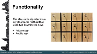 © 2017-2019 Creative Arts & Technologies and others. All rights reserved.#Java2Days #eHealth #eGov #eSignature #Java @wernerkeil @thodorisbais
Functionality
The electronic signature is a
cryptographic method that
uses two asymmetric keys
• Private key
• Public key
 